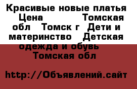 Красивые новые платья  › Цена ­ 2 500 - Томская обл., Томск г. Дети и материнство » Детская одежда и обувь   . Томская обл.